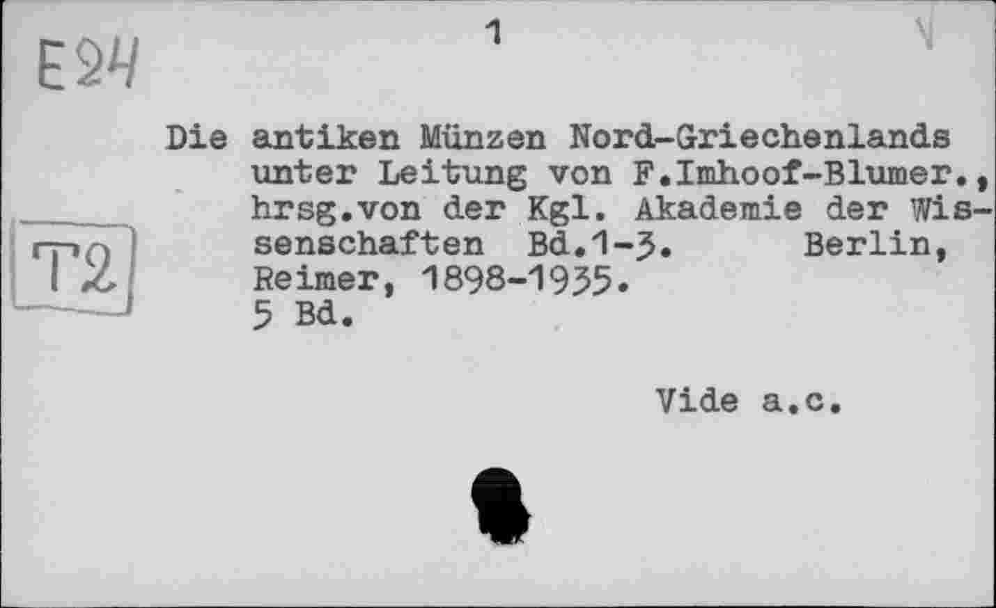 ﻿Die antiken Münzen Nord-Griechenlands unter Leitung von F.Imhoof-Blumer., hrsg.von der Kgl. Akademie der Wissenschaften Bd.1-3. Berlin, Reimer, 1898-1935.
5 Bd.
Vide a.c.